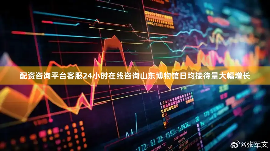 配资咨询平台客服24小时在线咨询山东博物馆日均接待量大幅增长