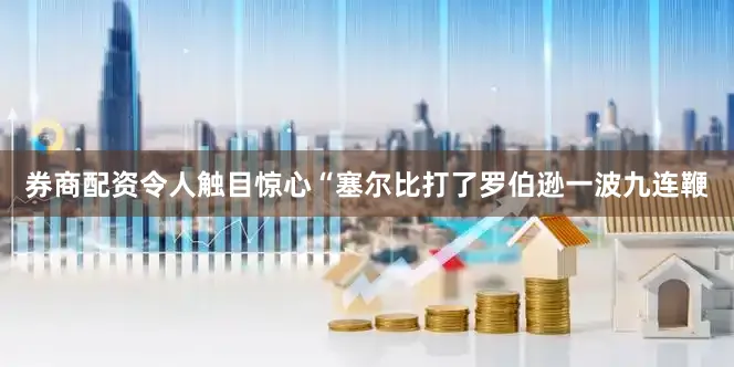 券商配资令人触目惊心“塞尔比打了罗伯逊一波九连鞭