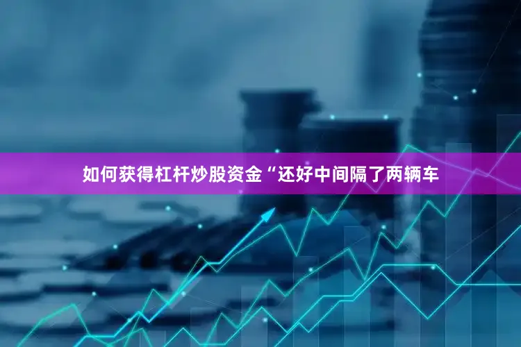 如何获得杠杆炒股资金“还好中间隔了两辆车
