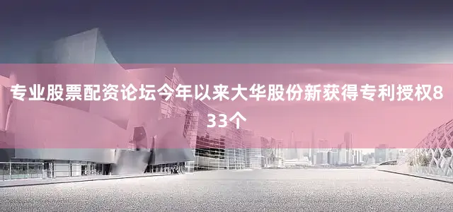 专业股票配资论坛今年以来大华股份新获得专利授权833个
