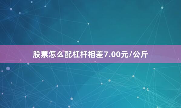 股票怎么配杠杆相差7.00元/公斤
