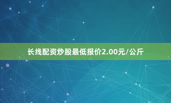 长线配资炒股最低报价2.00元/公斤
