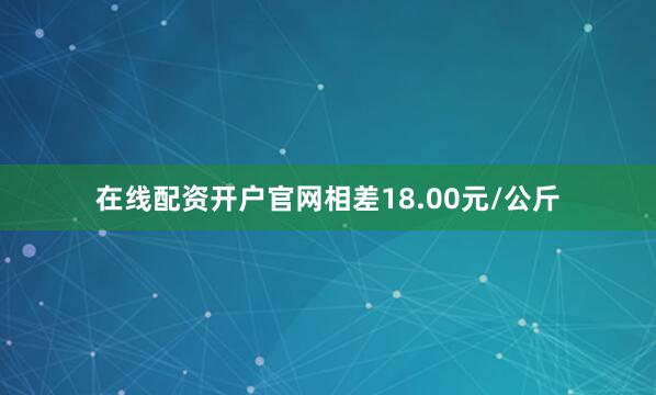在线配资开户官网相差18.00元/公斤
