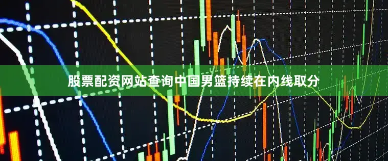 股票配资网站查询中国男篮持续在内线取分