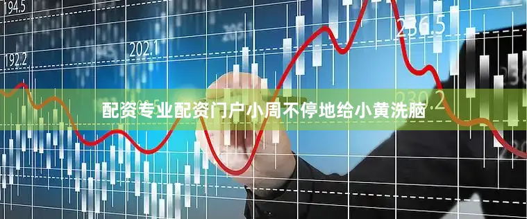 配资专业配资门户小周不停地给小黄洗脑