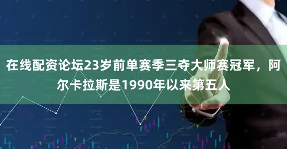 在线配资论坛23岁前单赛季三夺大师赛冠军，阿尔卡拉斯是1990年以来第五人