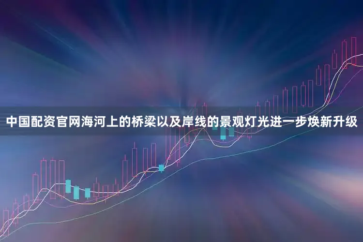 中国配资官网海河上的桥梁以及岸线的景观灯光进一步焕新升级