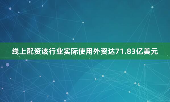 线上配资该行业实际使用外资达71.83亿美元