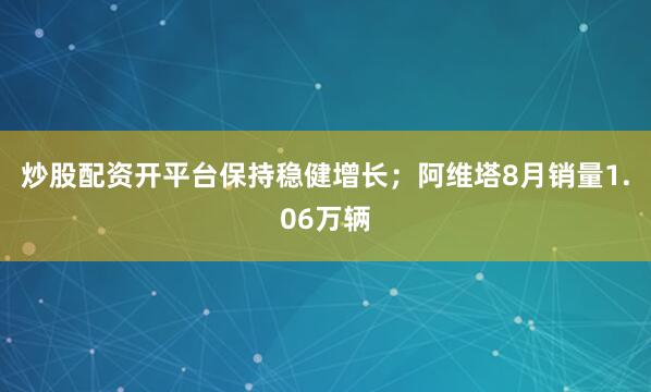 炒股配资开平台保持稳健增长；阿维塔8月销量1.06万辆