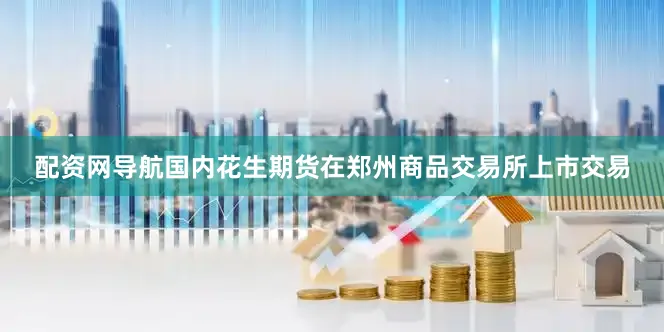 配资网导航国内花生期货在郑州商品交易所上市交易