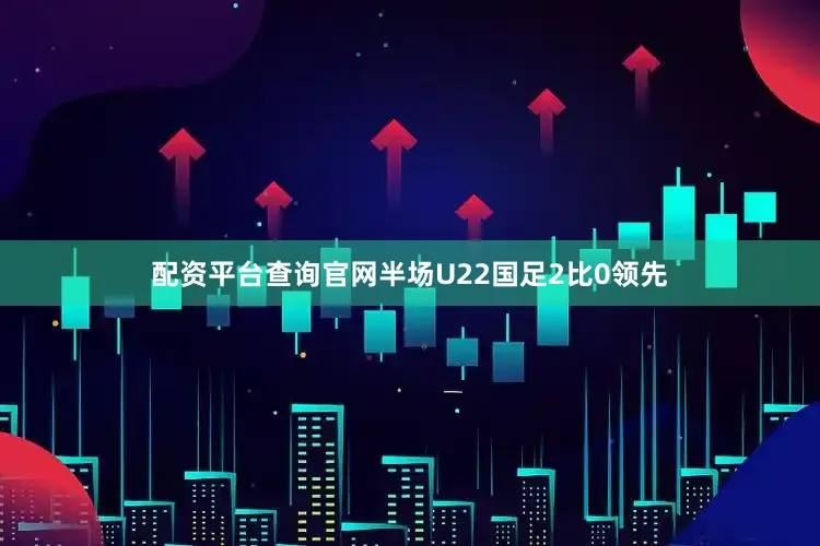 配资平台查询官网半场U22国足2比0领先
