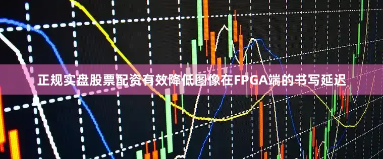 正规实盘股票配资有效降低图像在FPGA端的书写延迟