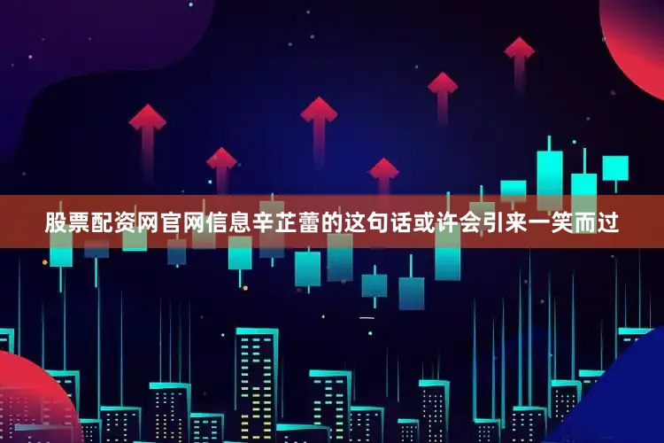 股票配资网官网信息辛芷蕾的这句话或许会引来一笑而过