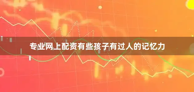 专业网上配资有些孩子有过人的记忆力