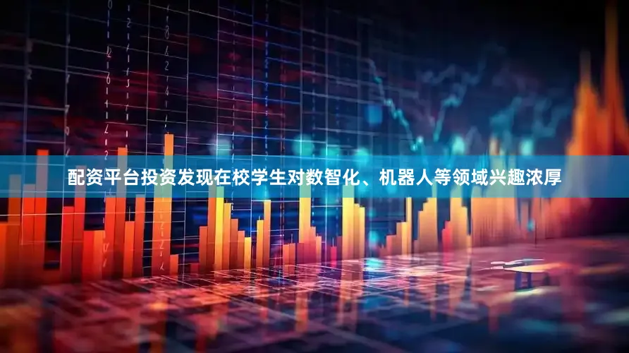 配资平台投资发现在校学生对数智化、机器人等领域兴趣浓厚
