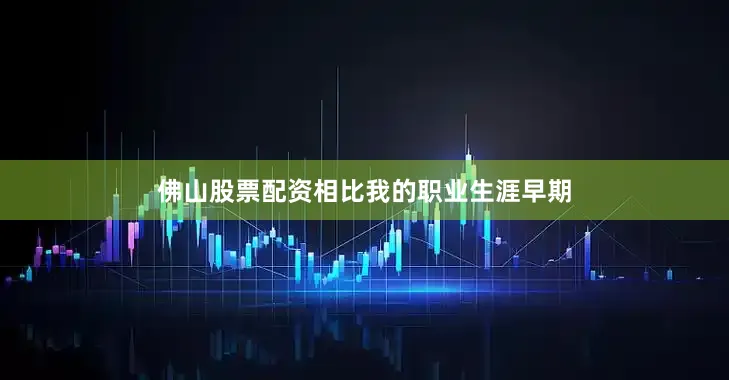 佛山股票配资相比我的职业生涯早期