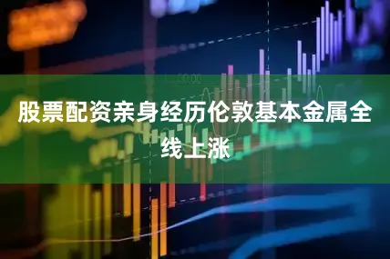 股票配资亲身经历伦敦基本金属全线上涨