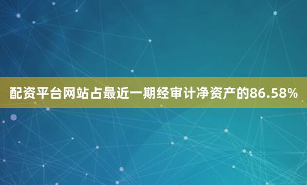 配资平台网站占最近一期经审计净资产的86.58%