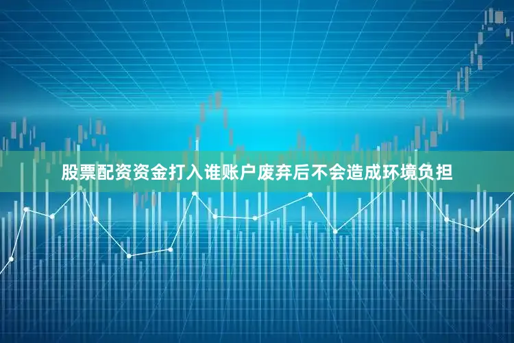 股票配资资金打入谁账户废弃后不会造成环境负担
