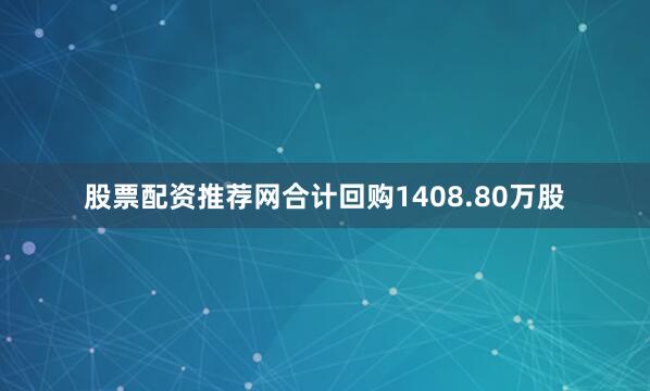 股票配资推荐网合计回购1408.80万股