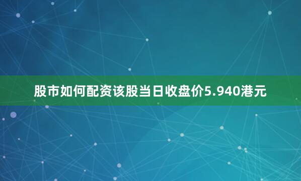 股市如何配资该股当日收盘价5.940港元