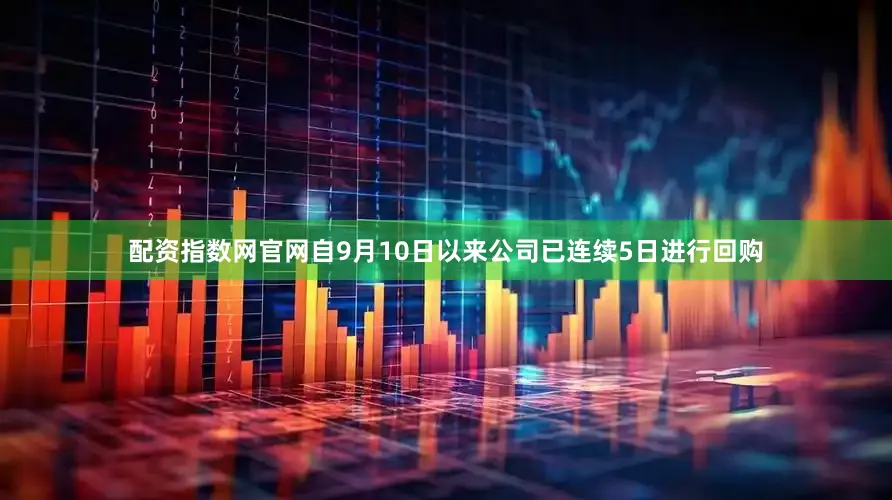 配资指数网官网自9月10日以来公司已连续5日进行回购