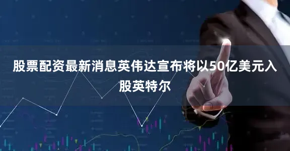 股票配资最新消息英伟达宣布将以50亿美元入股英特尔