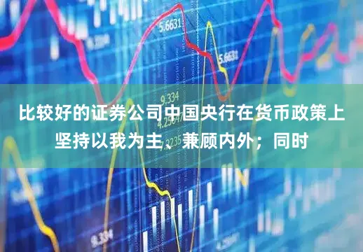 比较好的证券公司中国央行在货币政策上坚持以我为主、兼顾内外；同时