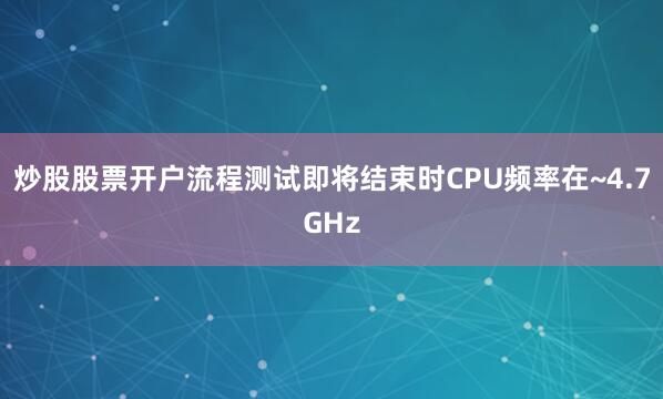 炒股股票开户流程测试即将结束时CPU频率在~4.7GHz