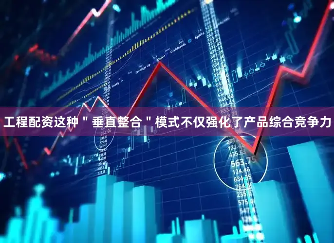 工程配资这种＂垂直整合＂模式不仅强化了产品综合竞争力
