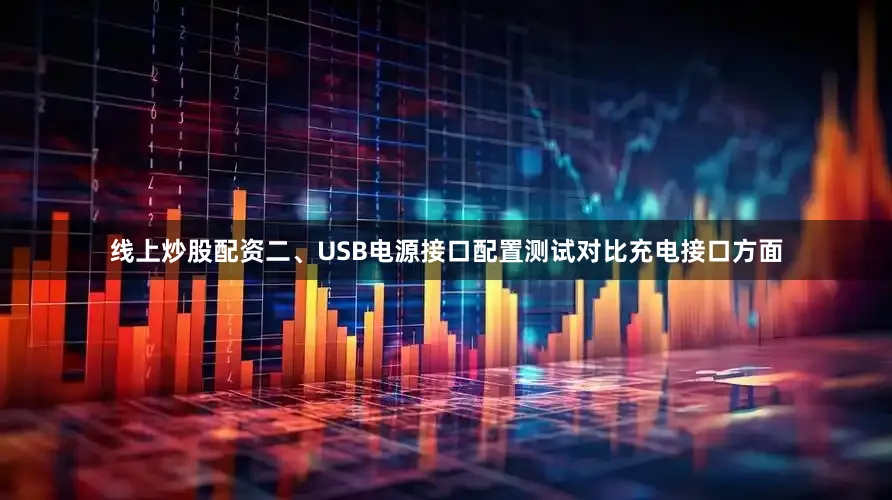 线上炒股配资二、USB电源接口配置测试对比充电接口方面