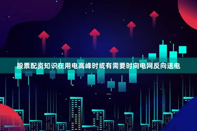 股票配资知识在用电高峰时或有需要时向电网反向送电