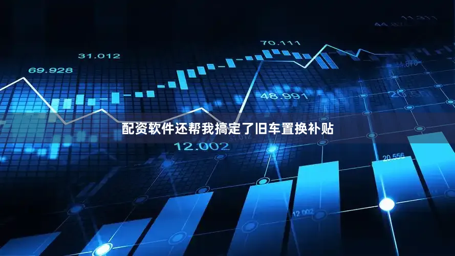 配资软件还帮我搞定了旧车置换补贴