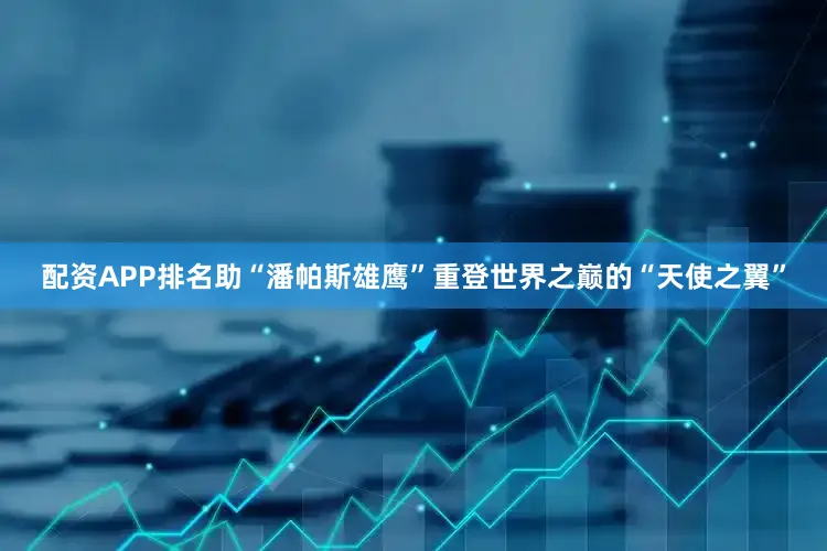 配资APP排名助“潘帕斯雄鹰”重登世界之巅的“天使之翼”