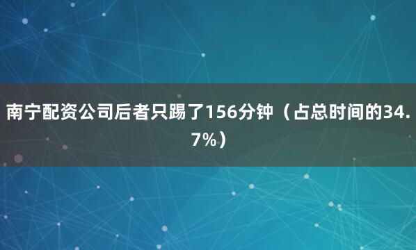 南宁配资公司后者只踢了156分钟（占总时间的34.7%）