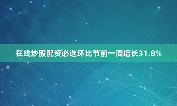 在线炒股配资必选环比节前一周增长31.8%