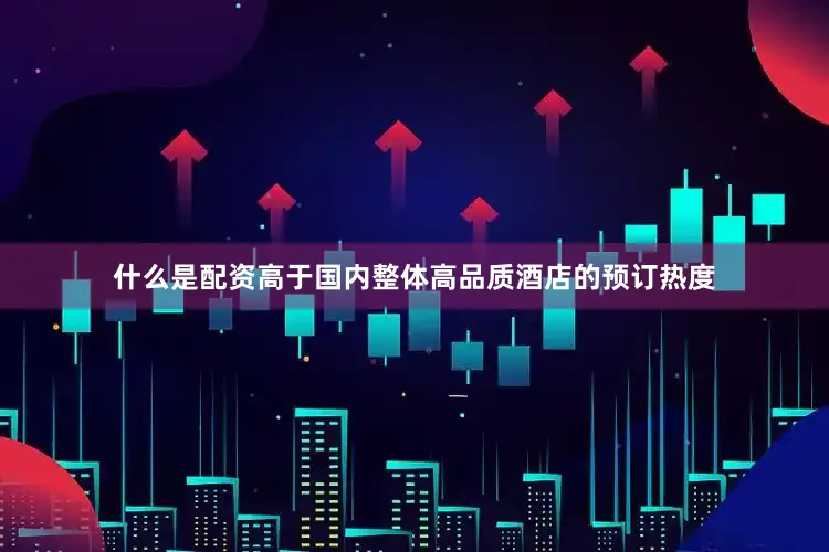什么是配资高于国内整体高品质酒店的预订热度