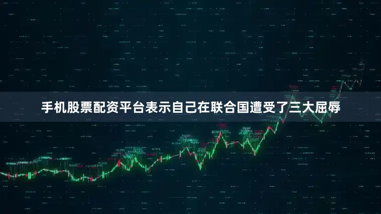 手机股票配资平台表示自己在联合国遭受了三大屈辱