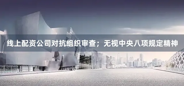 线上配资公司对抗组织审查；无视中央八项规定精神