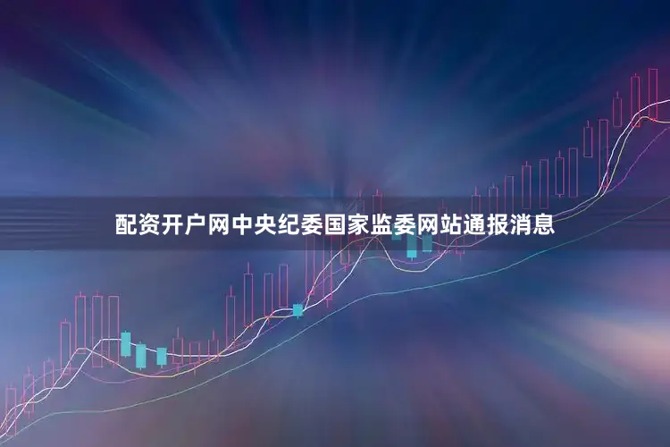 配资开户网中央纪委国家监委网站通报消息