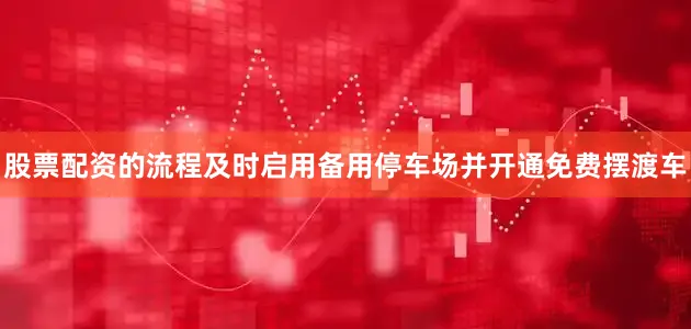 股票配资的流程及时启用备用停车场并开通免费摆渡车