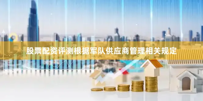 股票配资评测根据军队供应商管理相关规定