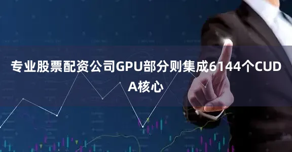 专业股票配资公司GPU部分则集成6144个CUDA核心