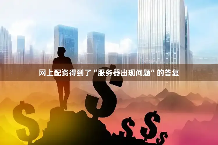 网上配资得到了“服务器出现问题”的答复
