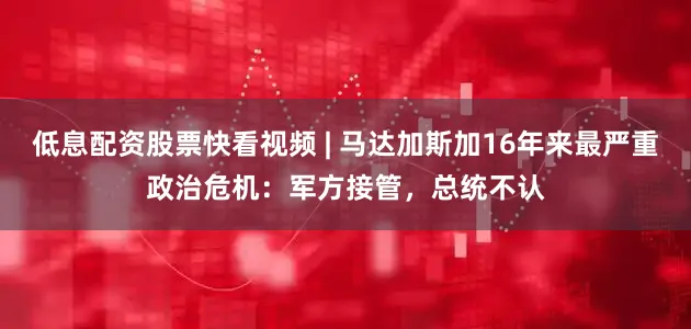 低息配资股票快看视频 | 马达加斯加16年来最严重政治危机：军方接管，总统不认