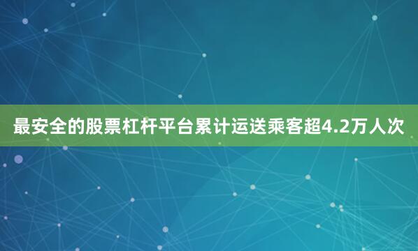 最安全的股票杠杆平台累计运送乘客超4.2万人次
