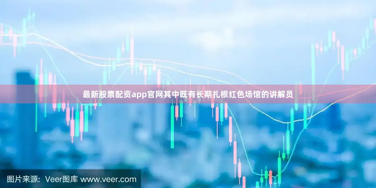 最新股票配资app官网其中既有长期扎根红色场馆的讲解员