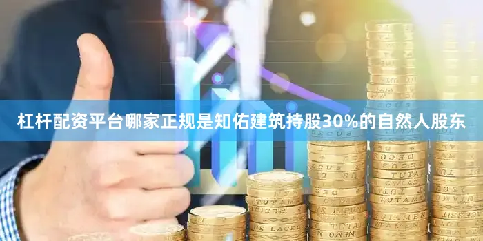 杠杆配资平台哪家正规是知佑建筑持股30%的自然人股东
