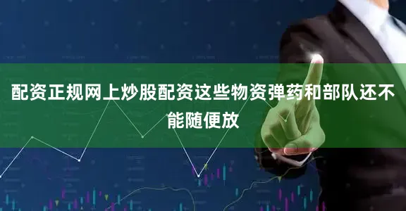配资正规网上炒股配资这些物资弹药和部队还不能随便放